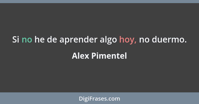 Si no he de aprender algo hoy, no duermo.... - Alex Pimentel