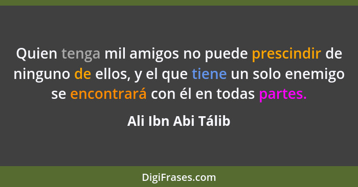 Quien tenga mil amigos no puede prescindir de ninguno de ellos, y el que tiene un solo enemigo se encontrará con él en todas parte... - Ali Ibn Abi Tálib