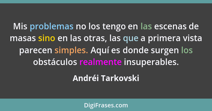 Mis problemas no los tengo en las escenas de masas sino en las otras, las que a primera vista parecen simples. Aquí es donde surgen... - Andréi Tarkovski