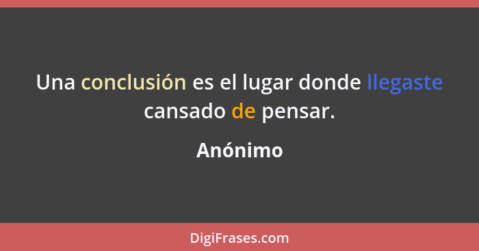 Una conclusión es el lugar donde llegaste cansado de pensar.... - Anónimo