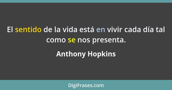 El sentido de la vida está en vivir cada día tal como se nos presenta.... - Anthony Hopkins