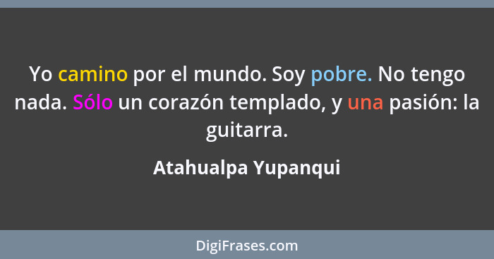 Yo camino por el mundo. Soy pobre. No tengo nada. Sólo un corazón templado, y una pasión: la guitarra.... - Atahualpa Yupanqui