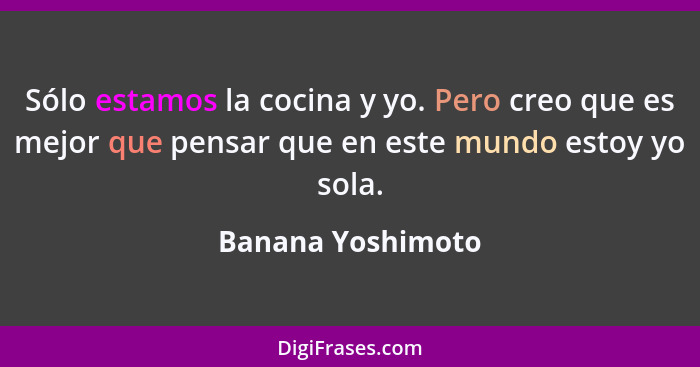 Sólo estamos la cocina y yo. Pero creo que es mejor que pensar que en este mundo estoy yo sola.... - Banana Yoshimoto