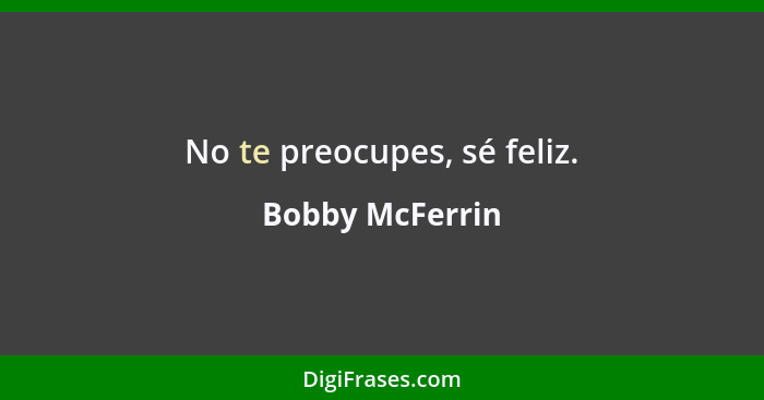 No te preocupes, sé feliz.... - Bobby McFerrin