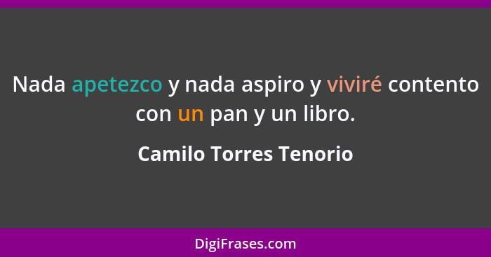 Nada apetezco y nada aspiro y viviré contento con un pan y un libro.... - Camilo Torres Tenorio