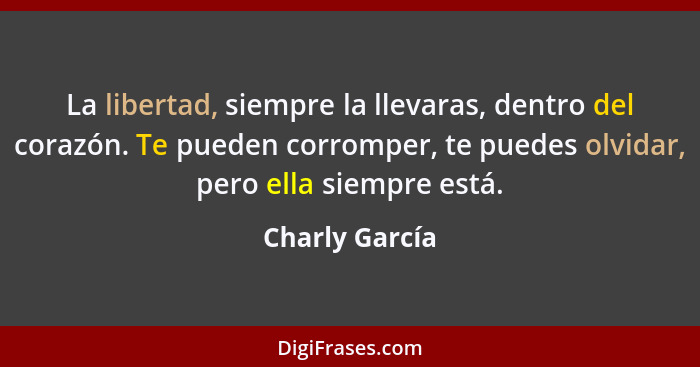 La libertad, siempre la llevaras, dentro del corazón. Te pueden corromper, te puedes olvidar, pero ella siempre está.... - Charly García