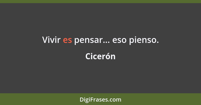 Vivir es pensar... eso pienso.... - Cicerón