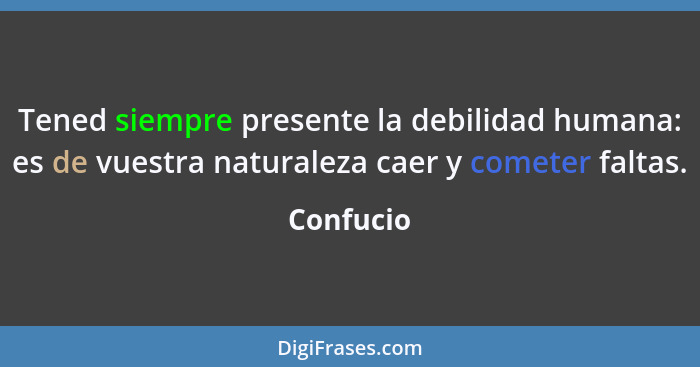 Tened siempre presente la debilidad humana: es de vuestra naturaleza caer y cometer faltas.... - Confucio