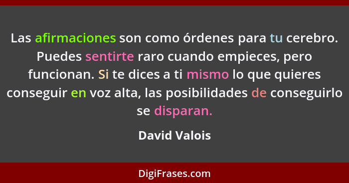 Las afirmaciones son como órdenes para tu cerebro. Puedes sentirte raro cuando empieces, pero funcionan. Si te dices a ti mismo lo que... - David Valois