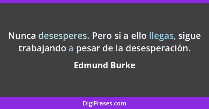 Nunca desesperes. Pero si a ello llegas, sigue trabajando a pesar de la desesperación.... - Edmund Burke