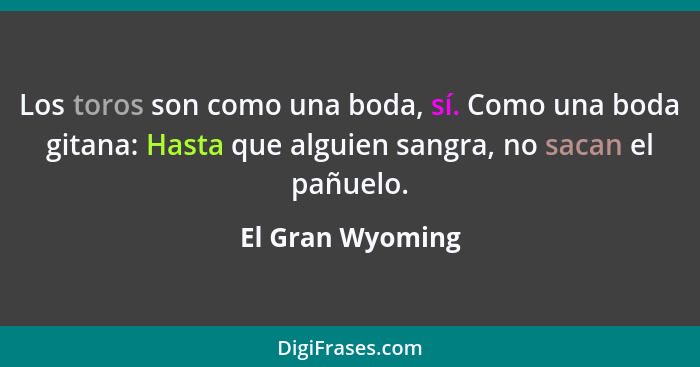 Los toros son como una boda, sí. Como una boda gitana: Hasta que alguien sangra, no sacan el pañuelo.... - El Gran Wyoming