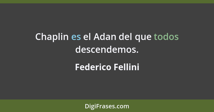 Chaplin es el Adan del que todos descendemos.... - Federico Fellini