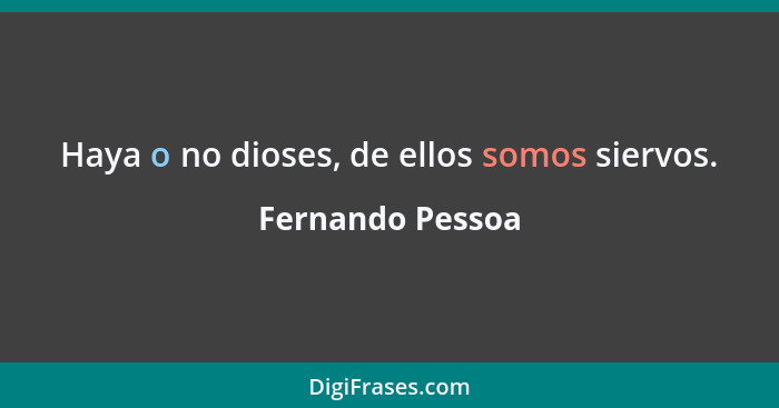 Haya o no dioses, de ellos somos siervos.... - Fernando Pessoa