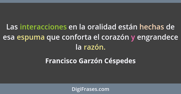 Las interacciones en la oralidad están hechas de esa espuma que conforta el corazón y engrandece la razón.... - Francisco Garzón Céspedes