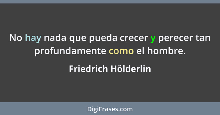 No hay nada que pueda crecer y perecer tan profundamente como el hombre.... - Friedrich Hölderlin