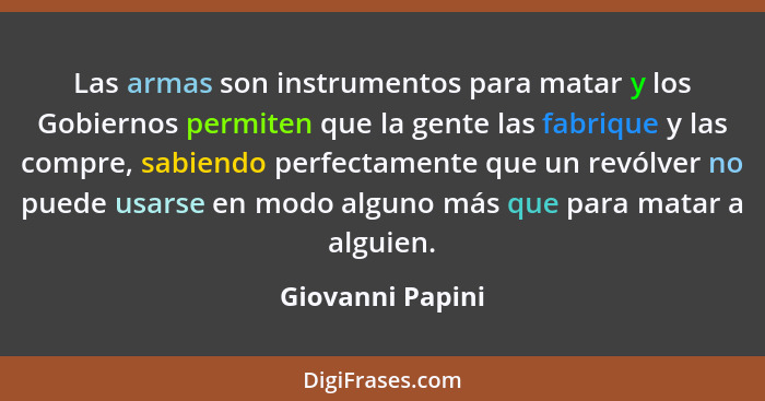 Las armas son instrumentos para matar y los Gobiernos permiten que la gente las fabrique y las compre, sabiendo perfectamente que un... - Giovanni Papini