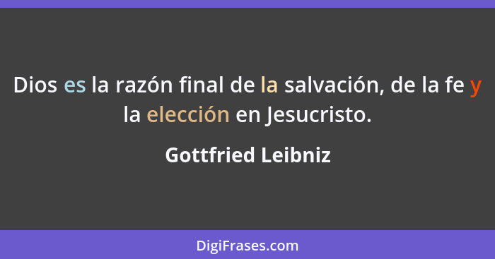 Dios es la razón final de la salvación, de la fe y la elección en Jesucristo.... - Gottfried Leibniz