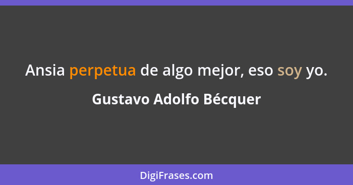 Ansia perpetua de algo mejor, eso soy yo.... - Gustavo Adolfo Bécquer