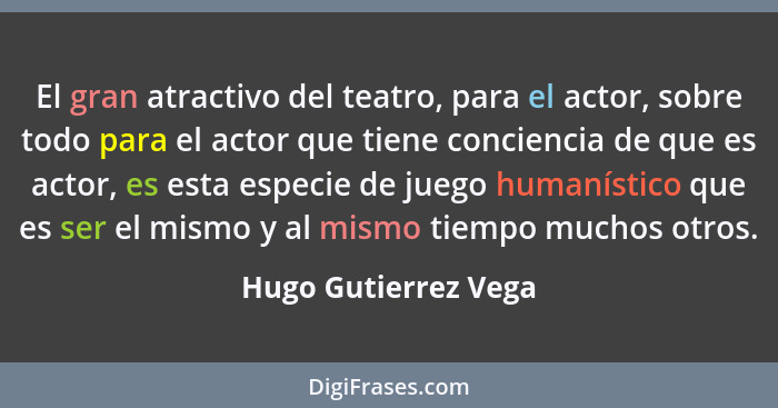El gran atractivo del teatro, para el actor, sobre todo para el actor que tiene conciencia de que es actor, es esta especie de j... - Hugo Gutierrez Vega