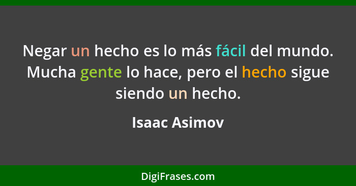 Negar un hecho es lo más fácil del mundo. Mucha gente lo hace, pero el hecho sigue siendo un hecho.... - Isaac Asimov