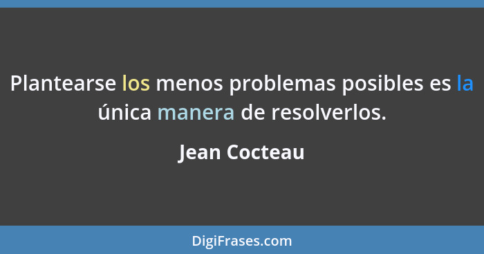 Plantearse los menos problemas posibles es la única manera de resolverlos.... - Jean Cocteau