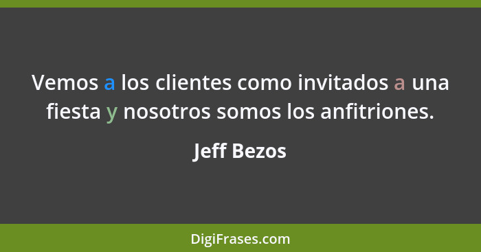 Vemos a los clientes como invitados a una fiesta y nosotros somos los anfitriones.... - Jeff Bezos