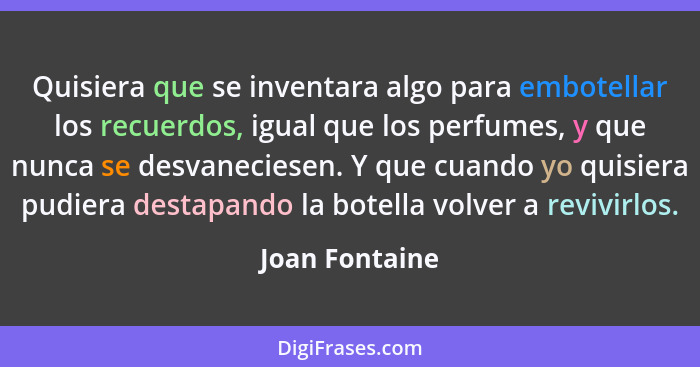 Quisiera que se inventara algo para embotellar los recuerdos, igual que los perfumes, y que nunca se desvaneciesen. Y que cuando yo qu... - Joan Fontaine