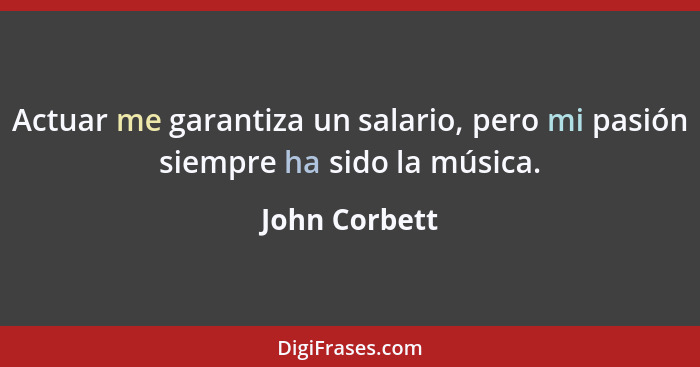 Actuar me garantiza un salario, pero mi pasión siempre ha sido la música.... - John Corbett
