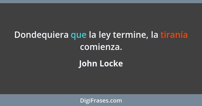 Dondequiera que la ley termine, la tiranía comienza.... - John Locke