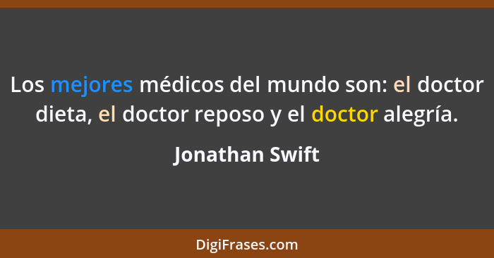 Los mejores médicos del mundo son: el doctor dieta, el doctor reposo y el doctor alegría.... - Jonathan Swift