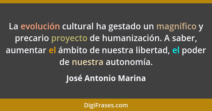 La evolución cultural ha gestado un magnífico y precario proyecto de humanización. A saber, aumentar el ámbito de nuestra libert... - José Antonio Marina