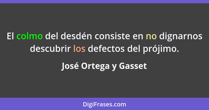 El colmo del desdén consiste en no dignarnos descubrir los defectos del prójimo.... - José Ortega y Gasset