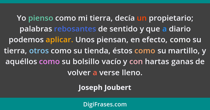 Yo pienso como mi tierra, decía un propietario; palabras rebosantes de sentido y que a diario podemos aplicar. Unos piensan, en efect... - Joseph Joubert