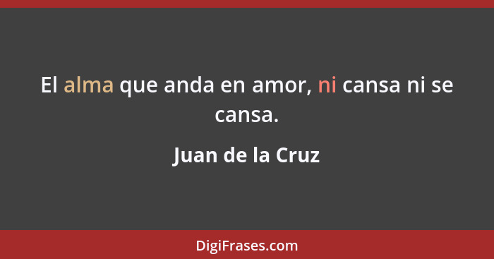 El alma que anda en amor, ni cansa ni se cansa.... - Juan de la Cruz