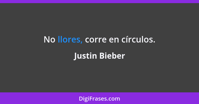 No llores, corre en círculos.... - Justin Bieber