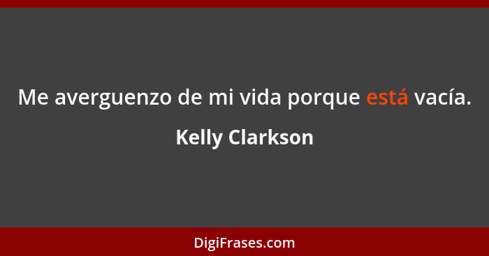 Me averguenzo de mi vida porque está vacía.... - Kelly Clarkson