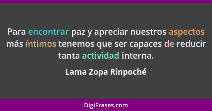 Para encontrar paz y apreciar nuestros aspectos más íntimos tenemos que ser capaces de reducir tanta actividad interna.... - Lama Zopa Rinpoché