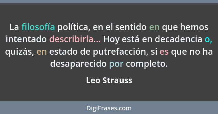 La filosofía política, en el sentido en que hemos intentado describirla... Hoy está en decadencia o, quizás, en estado de putrefacción,... - Leo Strauss