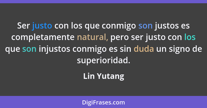 Ser justo con los que conmigo son justos es completamente natural, pero ser justo con los que son injustos conmigo es sin duda un signo d... - Lin Yutang