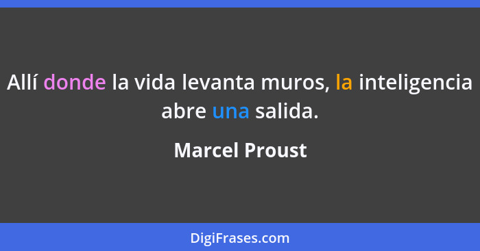 Allí donde la vida levanta muros, la inteligencia abre una salida.... - Marcel Proust