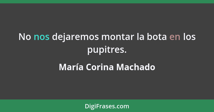 No nos dejaremos montar la bota en los pupitres.... - María Corina Machado