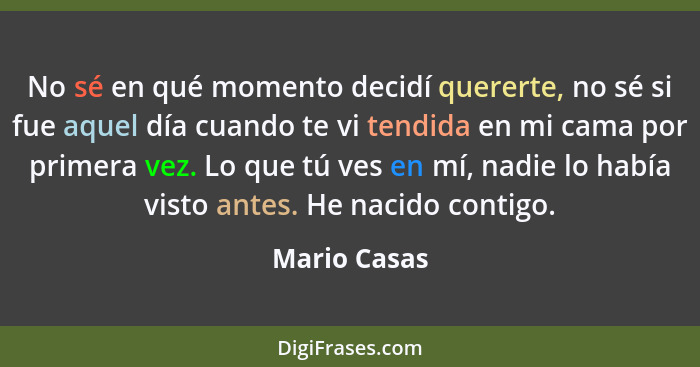 No sé en qué momento decidí quererte, no sé si fue aquel día cuando te vi tendida en mi cama por primera vez. Lo que tú ves en mí, nadie... - Mario Casas