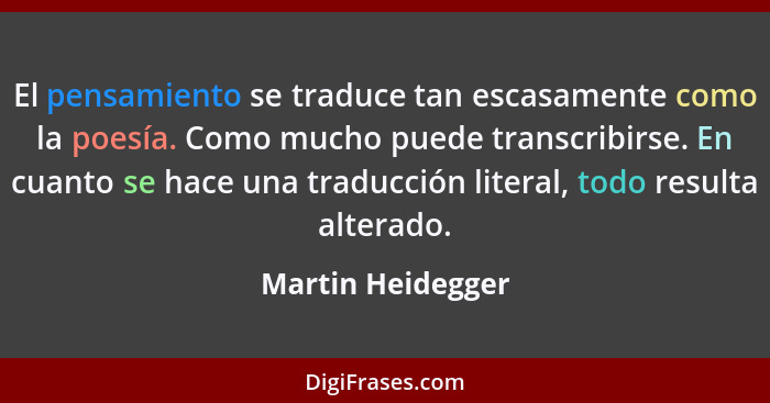 El pensamiento se traduce tan escasamente como la poesía. Como mucho puede transcribirse. En cuanto se hace una traducción literal,... - Martin Heidegger