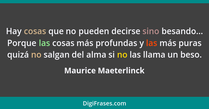 Hay cosas que no pueden decirse sino besando... Porque las cosas más profundas y las más puras quizá no salgan del alma si no la... - Maurice Maeterlinck