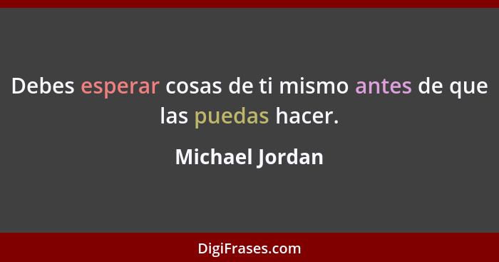 Debes esperar cosas de ti mismo antes de que las puedas hacer.... - Michael Jordan