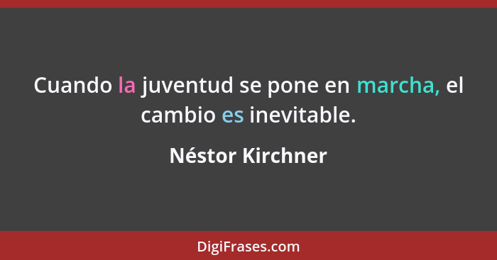 Cuando la juventud se pone en marcha, el cambio es inevitable.... - Néstor Kirchner