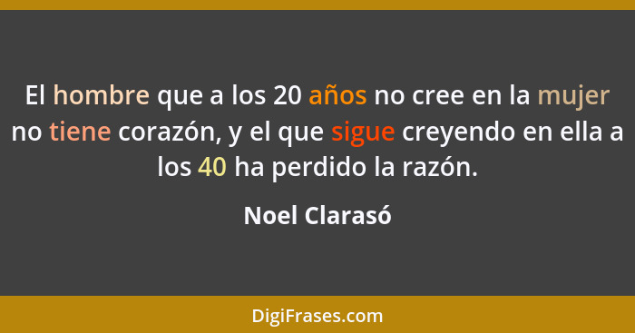 El hombre que a los 20 años no cree en la mujer no tiene corazón, y el que sigue creyendo en ella a los 40 ha perdido la razón.... - Noel Clarasó