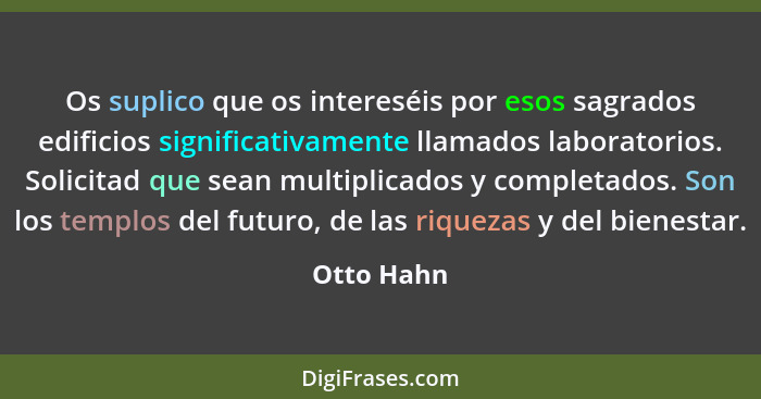 Os suplico que os intereséis por esos sagrados edificios significativamente llamados laboratorios. Solicitad que sean multiplicados y comp... - Otto Hahn