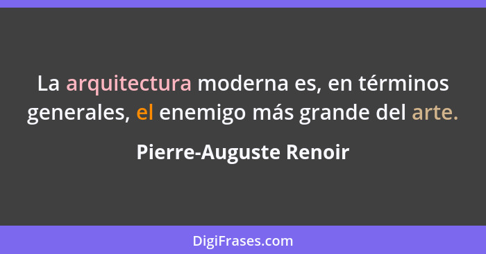 La arquitectura moderna es, en términos generales, el enemigo más grande del arte.... - Pierre-Auguste Renoir