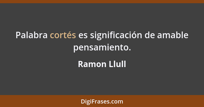 Palabra cortés es significación de amable pensamiento.... - Ramon Llull